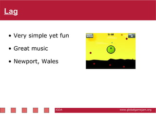 Lag IGDA                                                          www.globalgamejam.org Very simple yet fun  Great music Newport, Wales   