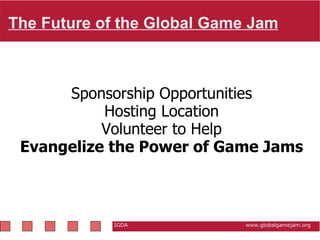 The Future of the Global Game Jam   IGDA                                                           www.globalgamejam.org Sponsorship Opportunities Hosting Location Volunteer to Help Evangelize the Power of Game Jams 