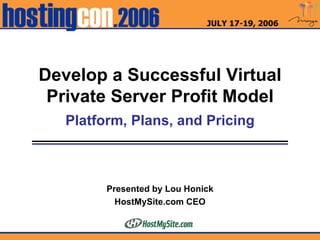 Develop a Successful Virtual Private Server Profit Model Platform, Plans, and Pricing Presented by Lou Honick HostMySite.com CEO 
