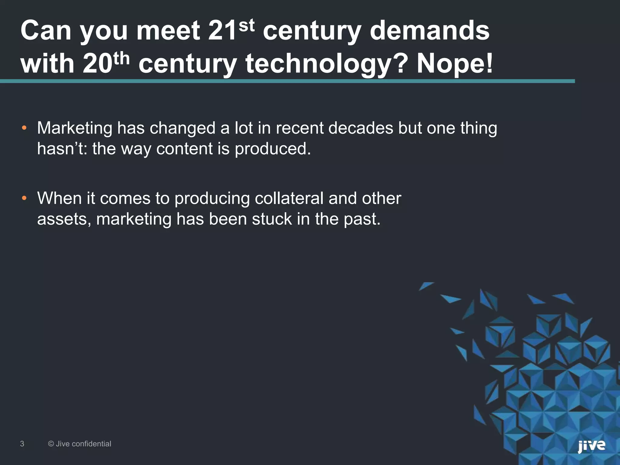 Can you meet 21st century demands
with 20th century technology? Nope!
• Marketing has changed a lot in recent decades but one thing
hasn’t: the way content is produced.
• When it comes to producing collateral and other
assets, marketing has been stuck in the past.
© Jive confidential3
 