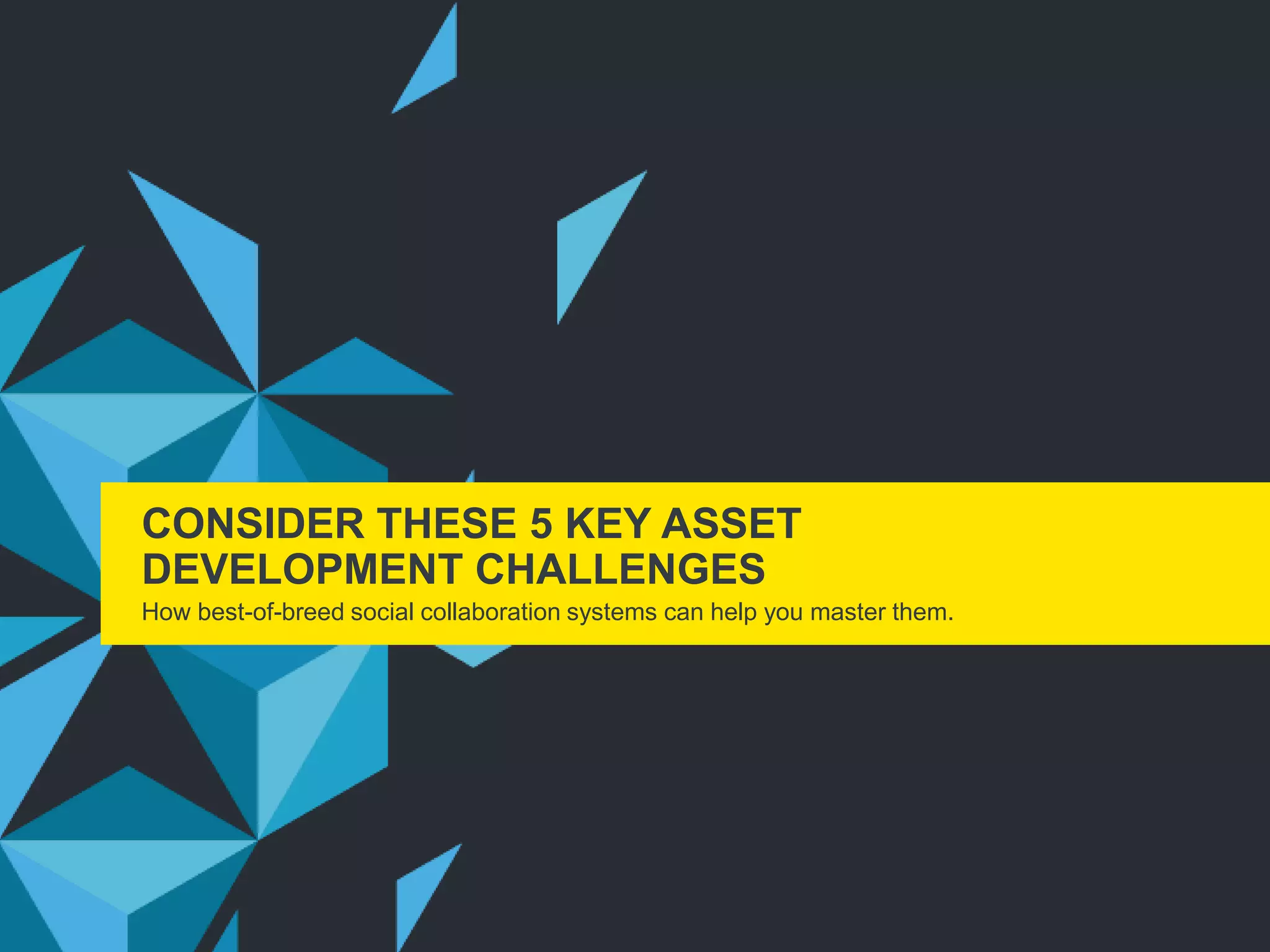 CONSIDER THESE 5 KEY ASSET
DEVELOPMENT CHALLENGES
How best-of-breed social collaboration systems can help you master them.
 