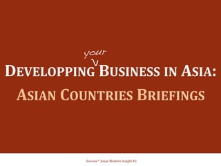 your! 
DEVELOPPING 
BUSINESS 
IN 
ASIA: 
ASIAN 
COUNTRIES 
BRIEFINGS 
Eurosia™ 
Asian 
Markets 
Insight 
#2 
 