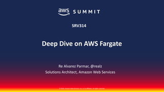 © 2018, Amazon Web Services, Inc. or its affiliates. All rights reserved.
Re Alvarez Parmar, @realz
Solutions Architect, Amazon Web Services
Deep Dive on AWS Fargate
SRV314
 