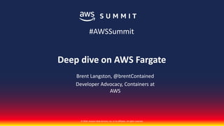 © 2018, Amazon Web Services, Inc. or its affiliates. All rights reserved.
Deep dive on AWS Fargate
#AWSSummit
Brent Langston, @brentContained
Developer Advocacy, Containers at
AWS
 