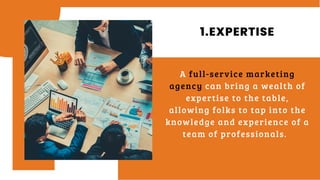 1.EXPERTISE
A full-service marketing
agency can bring a wealth of
expertise to the table,
allowing folks to tap into the
knowledge and experience of a
team of professionals.
 