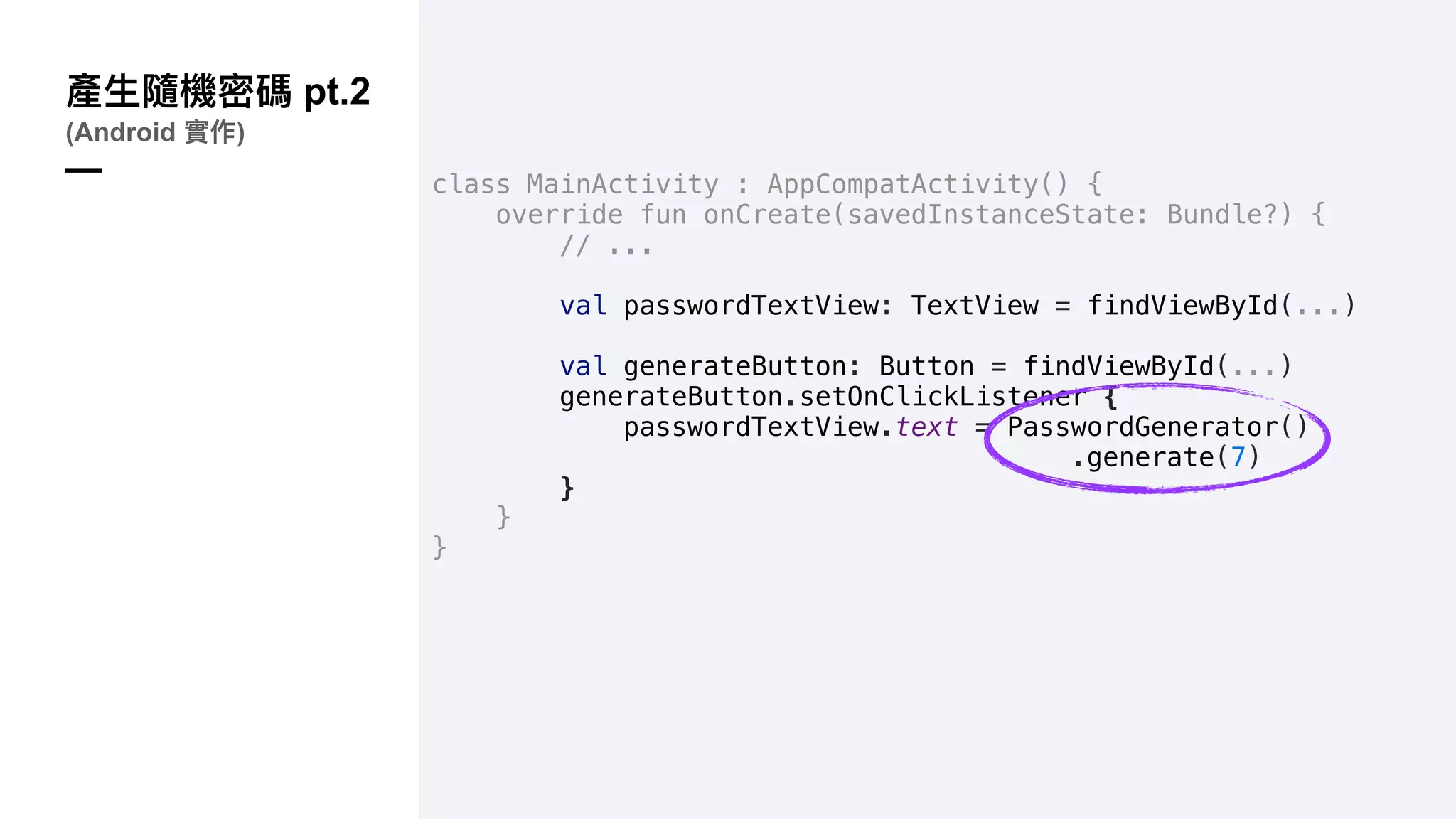 pt.2
(Android )
— class MainActivity : AppCompatActivity() {
override fun onCreate(savedInstanceState: Bundle?) {
// ...
val passwordTextView: TextView = findViewById(...)
val generateButton: Button = findViewById(...)
generateButton.setOnClickListener {
passwordTextView.text = PasswordGenerator()
.generate(7)
}
}
}
 