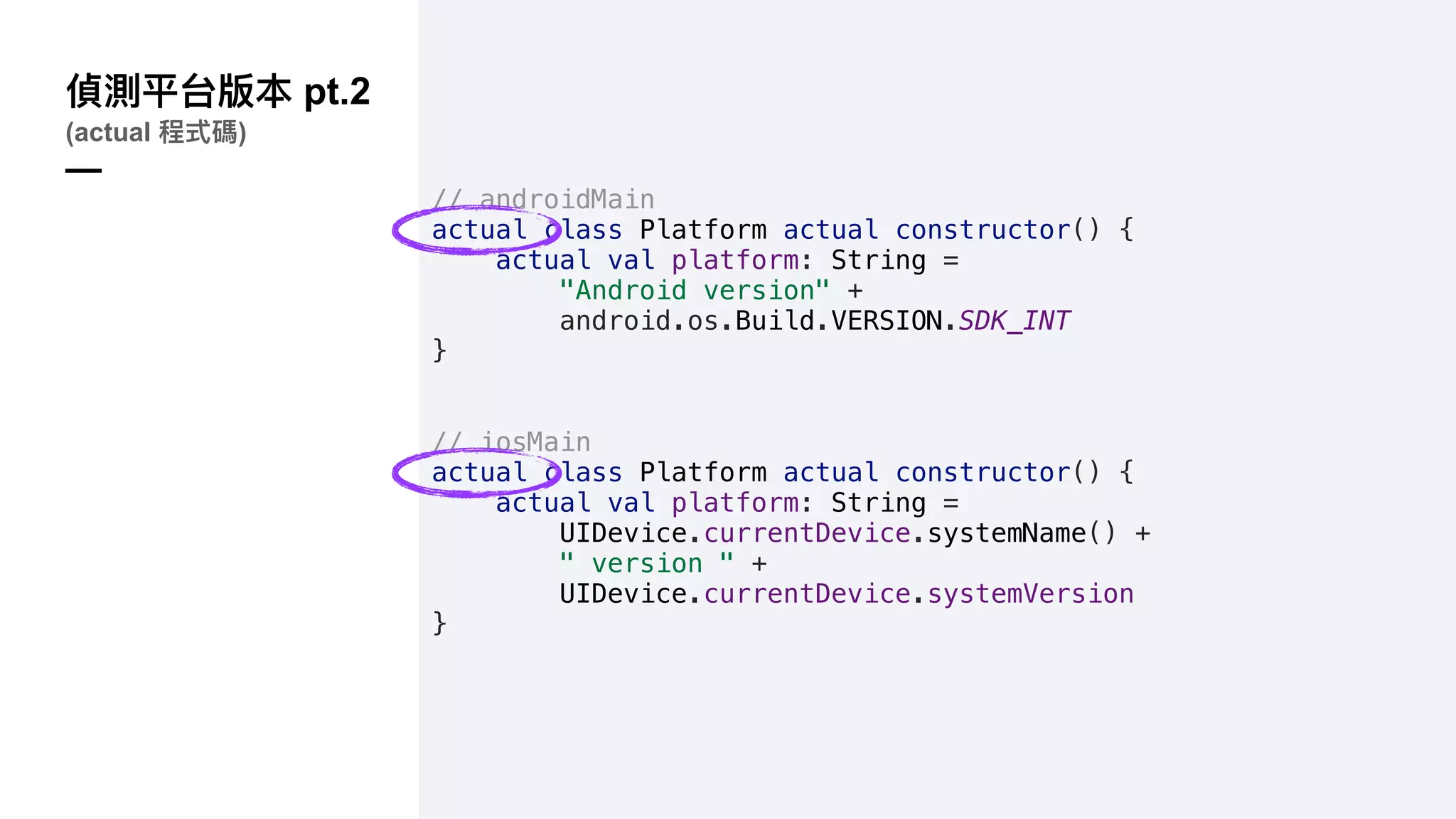 pt.2
(actual )
—
// androidMain
actual class Platform actual constructor() {
actual val platform: String =
"Android version" +
android.os.Build.VERSION.SDK_INT
}
// iosMain
actual class Platform actual constructor() {
actual val platform: String =
UIDevice.currentDevice.systemName() +
" version " +
UIDevice.currentDevice.systemVersion
}
 