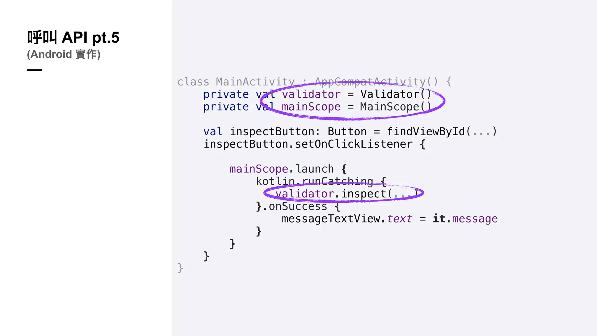 class MainActivity : AppCompatActivity() {
private val validator = Validator()
private val mainScope = MainScope()
val inspectButton: Button = findViewById(...)
inspectButton.setOnClickListener {
mainScope.launch {
kotlin.runCatching {
validator.inspect(...)
}.onSuccess {
messageTextView.text = it.message
}
}
}
}
API pt.5
(Android )
—
 