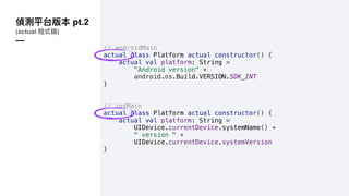 pt.2
(actual )
—
// androidMain
actual class Platform actual constructor() {
actual val platform: String =
"Android version" +
android.os.Build.VERSION.SDK_INT
}
// iosMain
actual class Platform actual constructor() {
actual val platform: String =
UIDevice.currentDevice.systemName() +
" version " +
UIDevice.currentDevice.systemVersion
}
 
