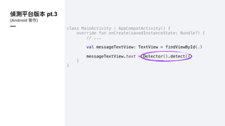 pt.3
(Android )
— class MainActivity : AppCompatActivity() {
override fun onCreate(savedInstanceState: Bundle?) {
// ...
val messageTextView: TextView = findViewById(…)
messageTextView.text = Detector().detect()
}
}
 