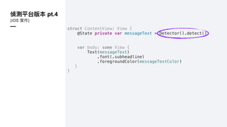 pt.4
(iOS )
— struct ContentView: View {
@State private var messageText = Detector().detect()
var body: some View {
Text(messageText)
.font(.subheadline)
.foregroundColor(messageTextColor)
}
}
 