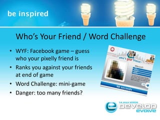 Who’s Your Friend / Word ChallengeWYF: Facebook game – guess who your pixelly friend isRanks you against your friends at end of gameWord Challenge: mini-gameDanger: too many friends?