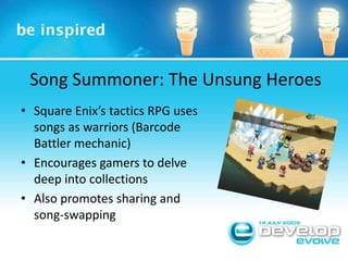 Song Summoner: The Unsung HeroesSquare Enix’s tactics RPG uses songs as warriors (Barcode Battler mechanic)Encourages gamers to delve deep into collectionsAlso promotes sharing and song-swapping