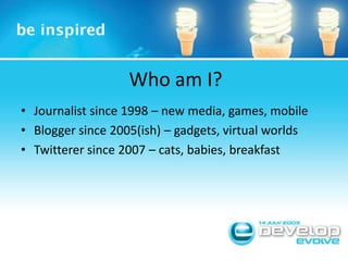 Who am I?Journalist since 1998 – new media, games, mobileBlogger since 2005(ish) – gadgets, virtual worldsTwitterer since 2007 – cats, babies, breakfast