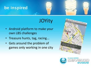 JOYityAndroid platform to make your own LBS challengesTreasure hunts, tag, racing...Gets around the problem of games only working in one city