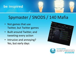Spymaster / SNODS / 140 MafiaNot games that use Twitter, but Twitter gamesBuilt around Twitter, and tweeting every actionIntrusive and annoying? Yes, but early days