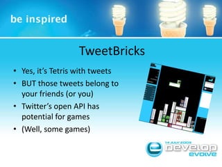 TweetBricksYes, it’s Tetris with tweetsBUT those tweets belong to your friends (or you)Twitter’s open API has potential for games(Well, some games)
