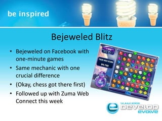 Bejeweled BlitzBejeweled on Facebook with one-minute gamesSame mechanic with one crucial difference(Okay, chess got there first)Followed up with Zuma Web Connect this week