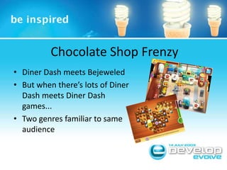 Chocolate Shop FrenzyDiner Dash meets BejeweledBut when there’s lots of Diner Dash meets Diner Dash games...Two genres familiar to same audience