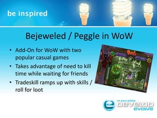 Bejeweled / Peggle in WoWAdd-On for WoW with two popular casual gamesTakes advantage of need to kill time while waiting for friendsTradeskill ramps up with skills / roll for loot