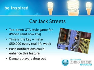 Car Jack StreetsTop-down GTA-style game for iPhone (and now DSi)Time is the key – make $50,000 every real-life weekPush notifications could enhance this featureDanger: players drop out