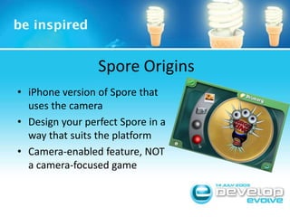 Spore OriginsiPhone version of Spore that uses the cameraDesign your perfect Spore in a way that suits the platformCamera-enabled feature, NOT a camera-focused game