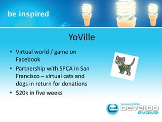 YoVilleVirtual world / game on FacebookPartnership with SPCA in San Francisco – virtual cats and dogs in return for donations$20k in five weeks