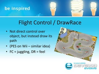 Flight Control / DrawRaceNot direct control over object, but instead draw its path(PES on Wii – similar idea)FC = juggling, DR = feel