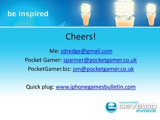 Cheers!Me: sdredge@gmail.comPocket Gamer: spanner@pocketgamer.co.ukPocketGamer.biz: jon@pocketgamer.co.ukQuick plug: www.iphonegamesbulletin.com