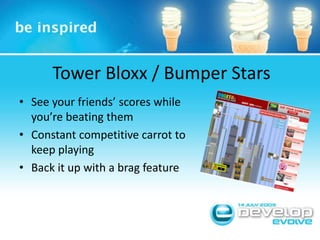 Tower Bloxx / Bumper StarsSee your friends’ scores while you’re beating themConstant competitive carrot to keep playingBack it up with a brag feature