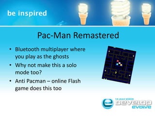 Pac-Man Remastered<br />Bluetooth multiplayer where you play as the ghosts<br />Why not make this a solo mode too?<br />An...