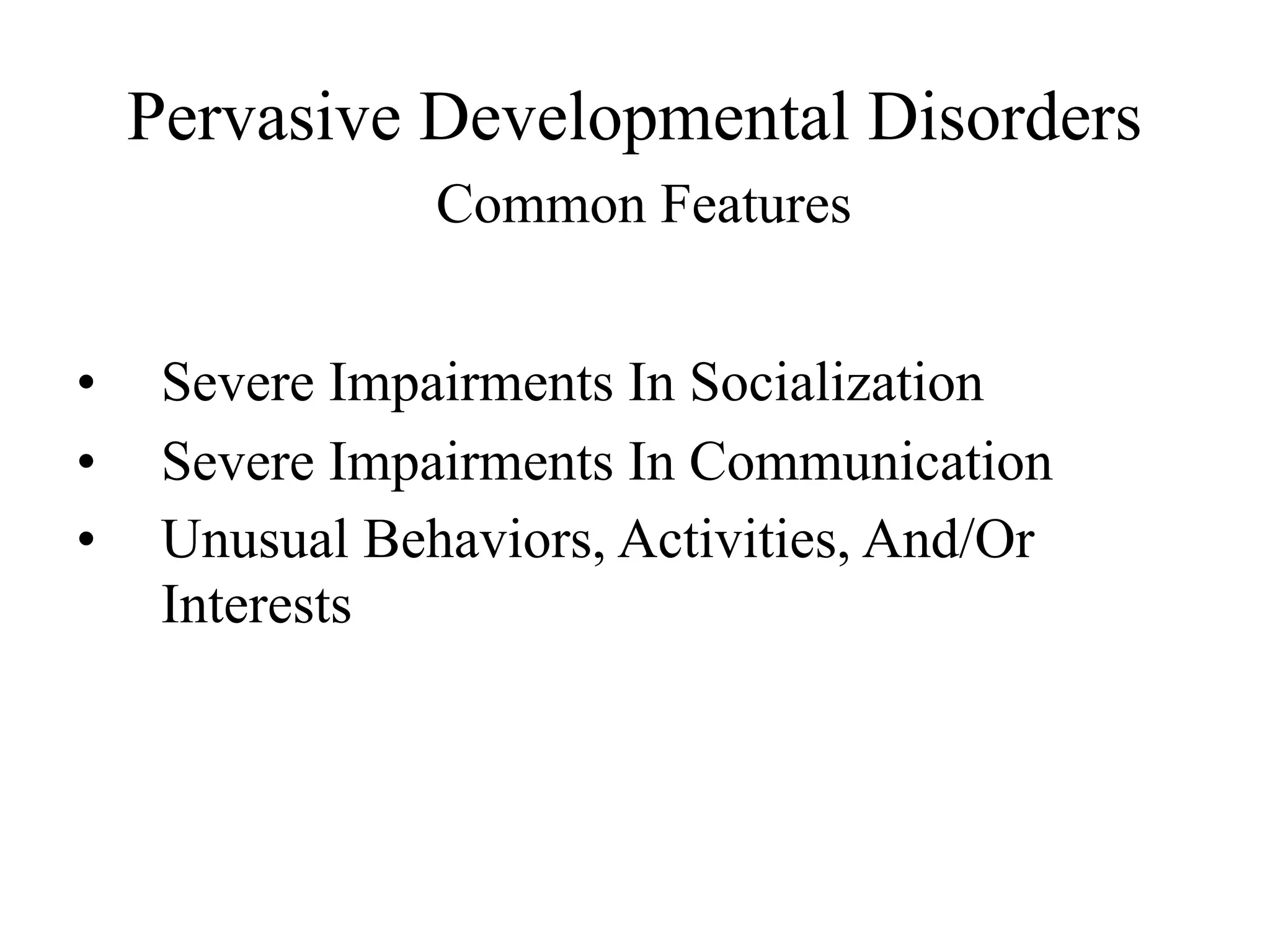 Pervasive Developmental Disorders
                Common Features


•    Severe Impairments In Socialization
•    Severe Impairments In Communication
•    Unusual Behaviors, Activities, And/Or
     Interests
 