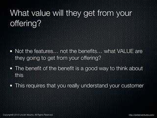 What value will they get from your
offering?
Not the features… not the beneﬁts… what VALUE are
they going to get from your...