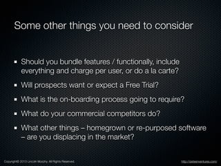 Some other things you need to consider
Should you bundle features / functionally, include
everything and charge per user, ...