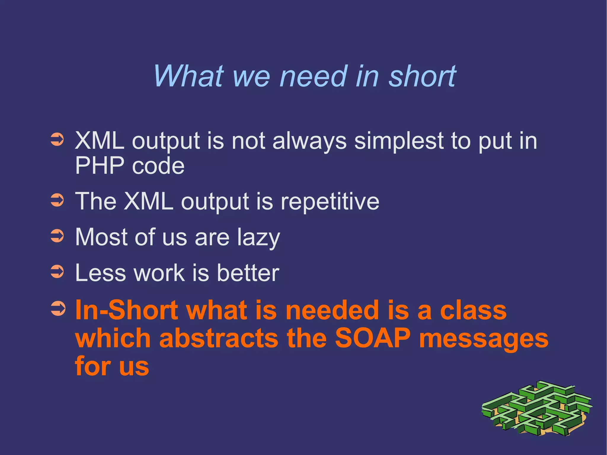 What we need in short XML output is not always simplest to put in PHP code  The XML output is repetitive Most of us are lazy Less work is better  In-Short what is needed is a class which abstracts the SOAP messages for us 