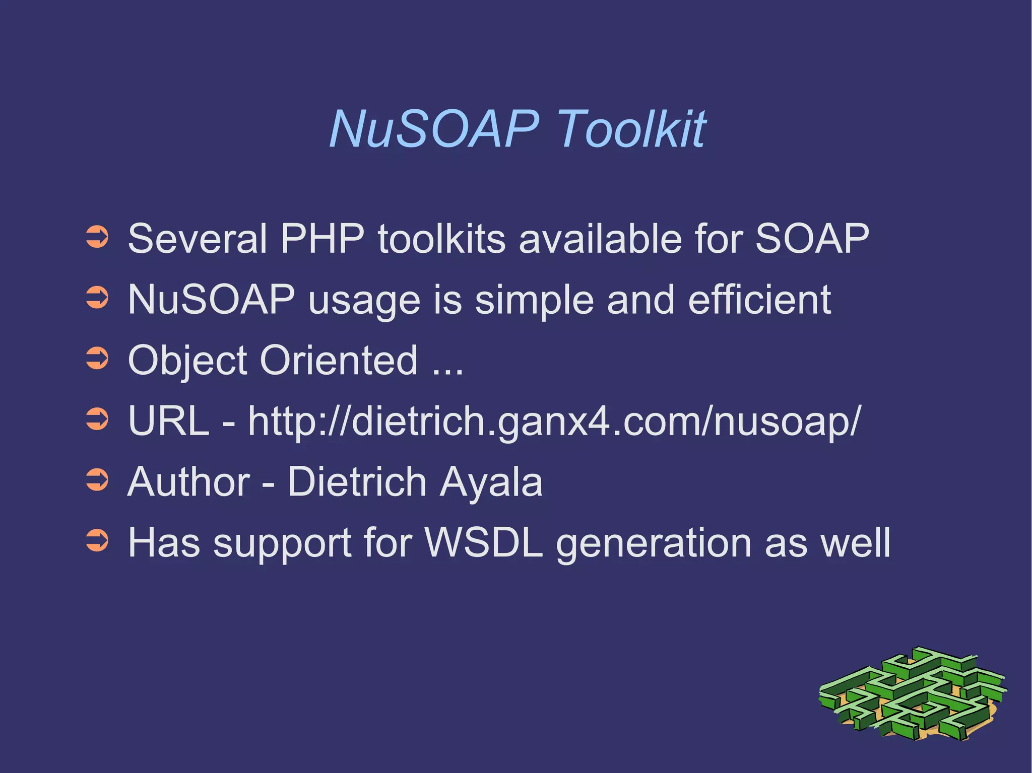 NuSOAP Toolkit Several PHP toolkits available for SOAP NuSOAP usage is simple and efficient Object Oriented ... URL - http://dietrich.ganx4.com/nusoap/ Author - Dietrich Ayala Has support for WSDL generation as well 