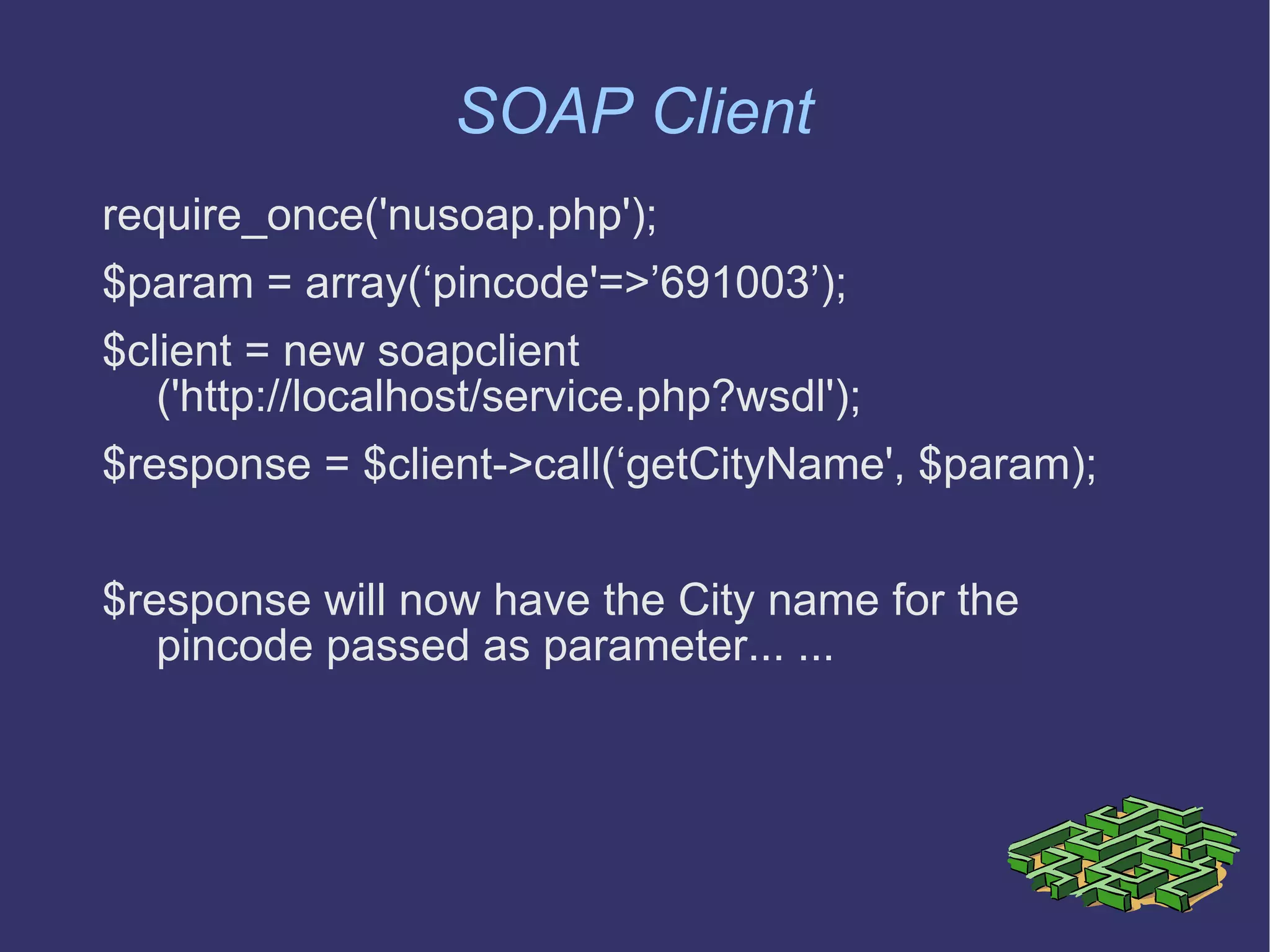 SOAP Client require_once('nusoap.php'); $param = array(‘pincode'=>’691003’); $client = new soapclient    ('http://localhost/service.php?wsdl'); $response = $client->call(‘getCityName', $param);  $response will now have the City name for the pincode passed as parameter... ... 