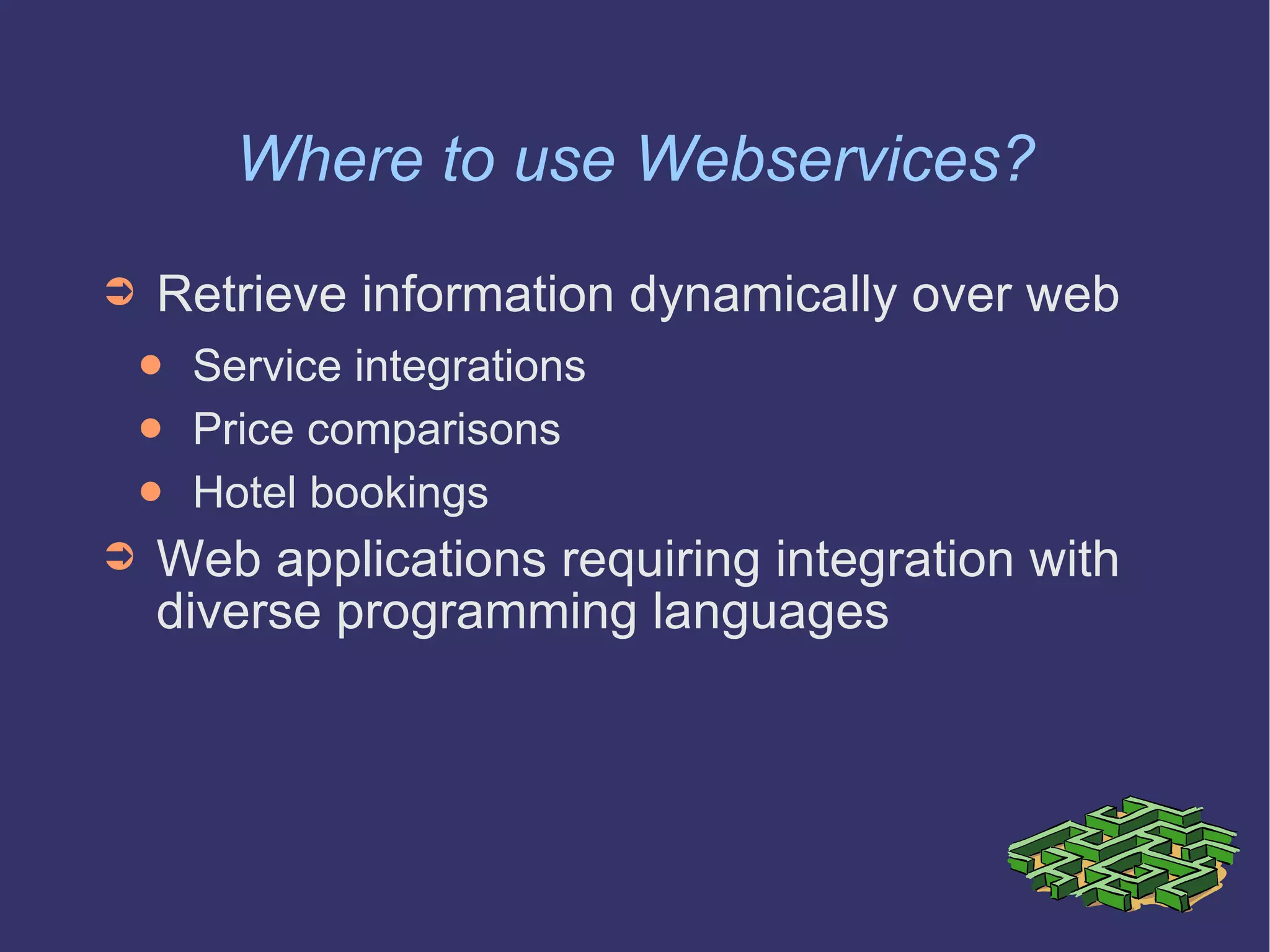 Where to use Webservices? Retrieve information dynamically over web Service integrations Price comparisons Hotel bookings Web applications requiring integration with diverse programming languages 