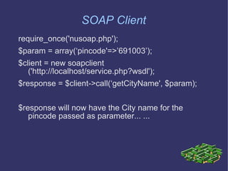 SOAP Client require_once('nusoap.php'); $param = array(‘pincode'=>’691003’); $client = new soapclient    ('http://localhost/service.php?wsdl'); $response = $client->call(‘getCityName', $param);  $response will now have the City name for the pincode passed as parameter... ... 