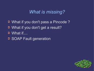 What is missing? What if you don't pass a Pincode ? What if you don't get a result? What if.... SOAP Fault generation Loading... 