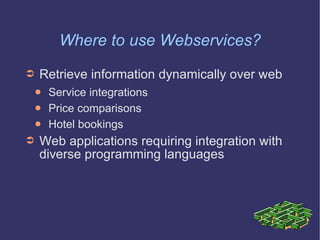Where to use Webservices? Retrieve information dynamically over web Service integrations Price comparisons Hotel bookings Web applications requiring integration with diverse programming languages 