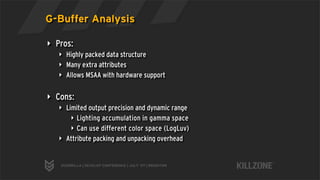 G-Buffer Analysis

‣ Pros:
   ‣ Highly packed data structure
   ‣ Many extra attributes
   ‣ Allows MSAA with hardware sup...