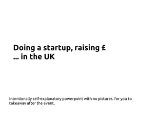 Doing a startup, raising £
... in the UK
Intentionally self-explanatory powerpoint with no pictures, for you to
takeaway after the event.
 