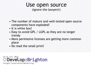 Use open source
(ignore the lawyers!)
• The number of mature and well-tested open source
components have exploded!
• It is white box!
• Easy to avoid GPL / LGPL as they are no longer
trendy
• More permissive licenses are getting more common
place
• Do read the small print!
 