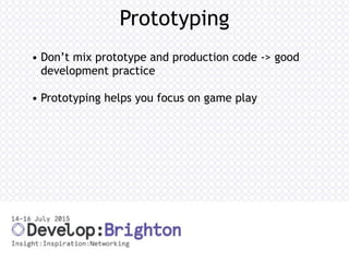 Prototyping
• Don’t mix prototype and production code -> good
development practice
• Prototyping helps you focus on game play
 
