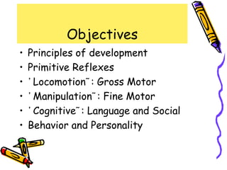 Objectives
•   Principles of development
•   Primitive Reflexes
•   ᾿ Locomotion῀ : Gross Motor
•   ᾿ Manipulation῀ : Fine Motor
•   ᾿ Cognitive῀ : Language and Social
•   Behavior and Personality
 