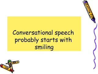 Conversational speech
 probably starts with
       smiling
 