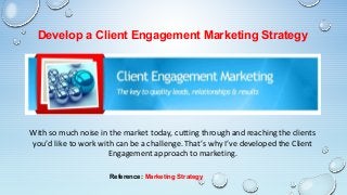 Develop a Client Engagement Marketing Strategy
With so much noise in the market today, cutting through and reaching the clients
you’d like to work with can be a challenge. That’s why I’ve developed the Client
Engagement approach to marketing.
Reference: Marketing Strategy
 