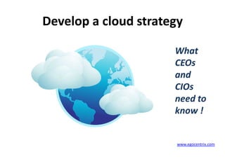 Develop a cloud strategy

                      What
                      CEOs
                      and
                      CIOs
                      need to
                      know !


                       www.egocentrix.com
 