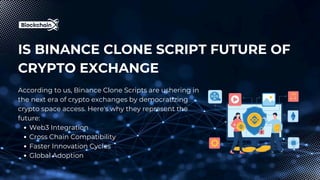 IS BINANCE CLONE SCRIPT FUTURE OF
CRYPTO EXCHANGE
According to us, Binance Clone Scripts are ushering in
the next era of crypto exchanges by democratizing
crypto space access. Here's why they represent the
future:
Web3 Integration
Cross Chain Compatibility
Faster Innovation Cycles
Global Adoption
 